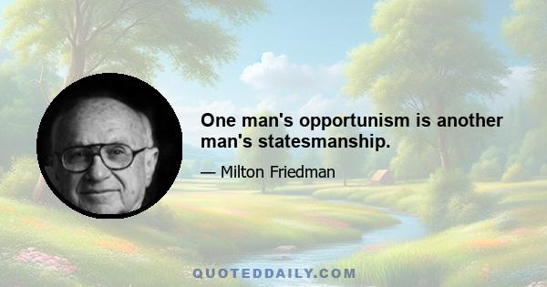 One man's opportunism is another man's statesmanship.