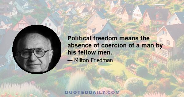 Political freedom means the absence of coercion of a man by his fellow men.