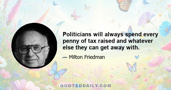 Politicians will always spend every penny of tax raised and whatever else they can get away with.