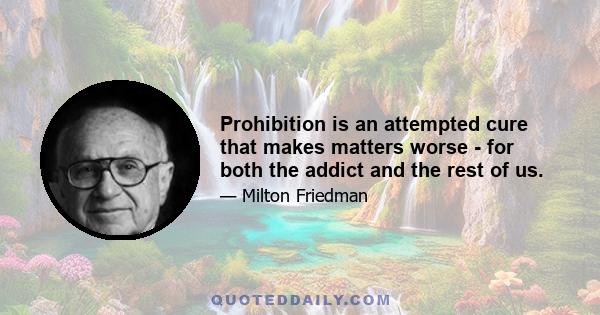 Prohibition is an attempted cure that makes matters worse - for both the addict and the rest of us.