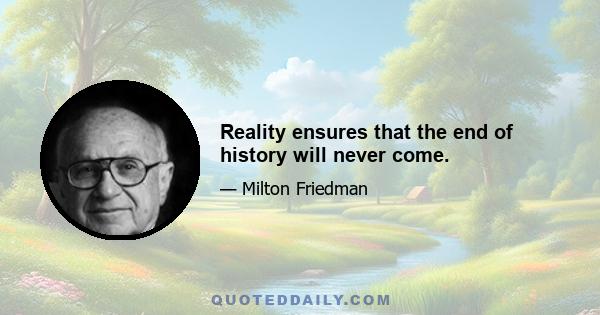 Reality ensures that the end of history will never come.