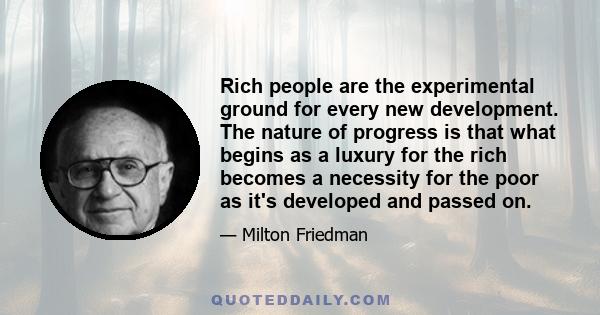 Rich people are the experimental ground for every new development. The nature of progress is that what begins as a luxury for the rich becomes a necessity for the poor as it's developed and passed on.