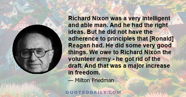 Richard Nixon was a very intelligent and able man. And he had the right ideas. But he did not have the adherence to principles that [Ronald] Reagan had. He did some very good things. We owe to Richard Nixon the