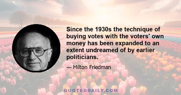 Since the 1930s the technique of buying votes with the voters' own money has been expanded to an extent undreamed of by earlier politicians.