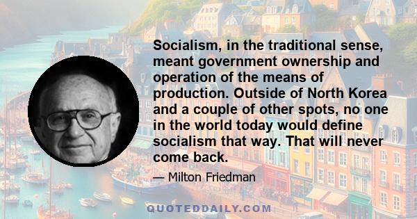 Socialism, in the traditional sense, meant government ownership and operation of the means of production. Outside of North Korea and a couple of other spots, no one in the world today would define socialism that way.