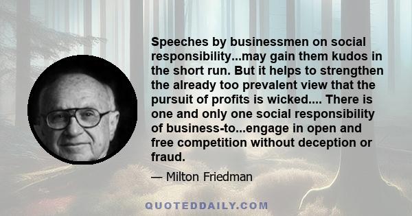 Speeches by businessmen on social responsibility...may gain them kudos in the short run. But it helps to strengthen the already too prevalent view that the pursuit of profits is wicked.... There is one and only one