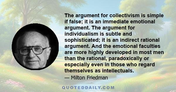 The argument for collectivism is simple if false; it is an immediate emotional argument. The argument for individualism is subtle and sophisticated; it is an indirect rational argument. And the emotional faculties are