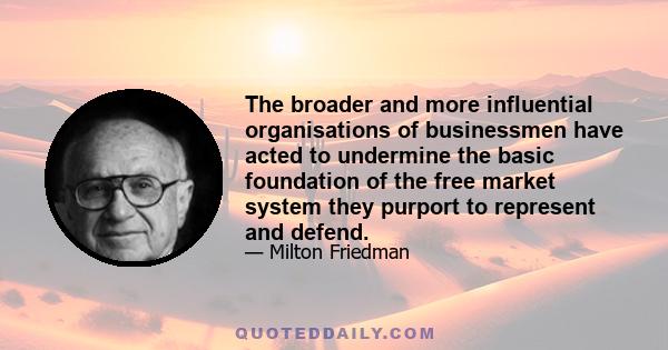 The broader and more influential organisations of businessmen have acted to undermine the basic foundation of the free market system they purport to represent and defend.