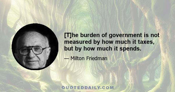 [T]he burden of government is not measured by how much it taxes, but by how much it spends.