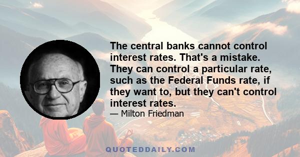 The central banks cannot control interest rates. That's a mistake. They can control a particular rate, such as the Federal Funds rate, if they want to, but they can't control interest rates.