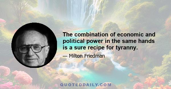 The combination of economic and political power in the same hands is a sure recipe for tyranny.