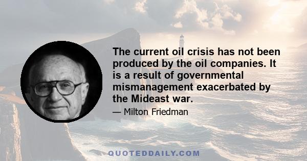 The current oil crisis has not been produced by the oil companies. It is a result of governmental mismanagement exacerbated by the Mideast war.