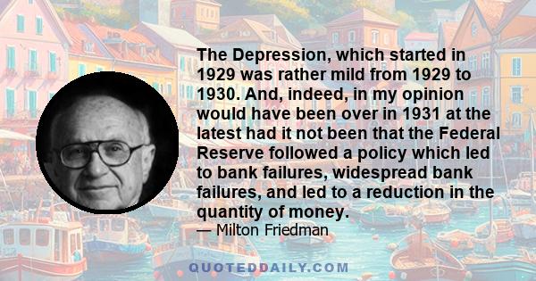 The Depression, which started in 1929 was rather mild from 1929 to 1930. And, indeed, in my opinion would have been over in 1931 at the latest had it not been that the Federal Reserve followed a policy which led to bank 