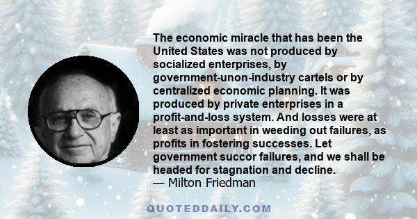 The economic miracle that has been the United States was not produced by socialized enterprises, by government-unon-industry cartels or by centralized economic planning. It was produced by private enterprises in a