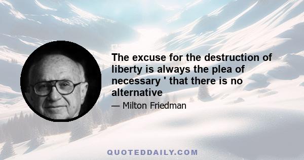 The excuse for the destruction of liberty is always the plea of necessary ' that there is no alternative