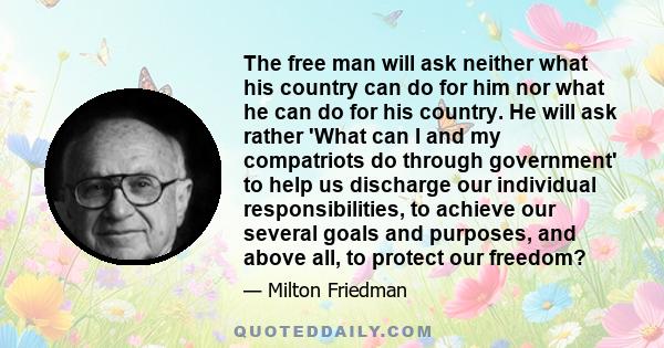 The free man will ask neither what his country can do for him nor what he can do for his country. He will ask rather 'What can I and my compatriots do through government' to help us discharge our individual