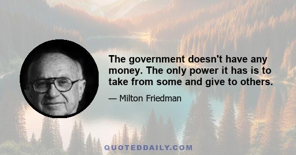 The government doesn't have any money. The only power it has is to take from some and give to others.