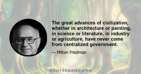 The great advances of civilization, whether in architecture or painting, in science or literature, in industry or agriculture, have never come from centralized government.