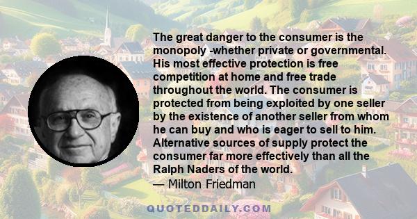 The great danger to the consumer is the monopoly -whether private or governmental. His most effective protection is free competition at home and free trade throughout the world. The consumer is protected from being