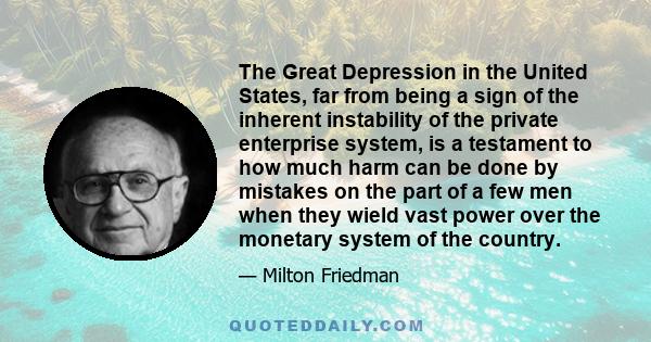 The Great Depression in the United States, far from being a sign of the inherent instability of the private enterprise system, is a testament to how much harm can be done by mistakes on the part of a few men when they