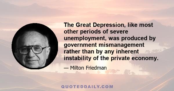 The Great Depression, like most other periods of severe unemployment, was produced by government mismanagement rather than by any inherent instability of the private economy.