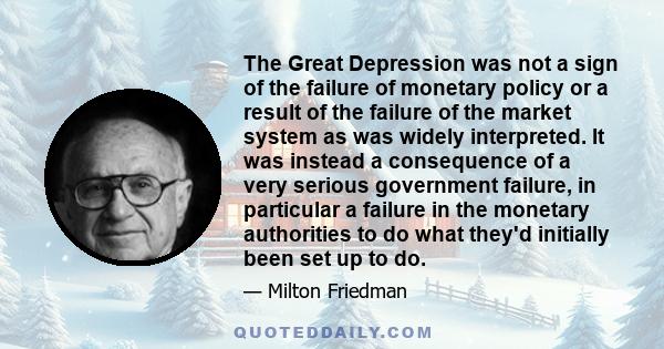 The Great Depression was not a sign of the failure of monetary policy or a result of the failure of the market system as was widely interpreted. It was instead a consequence of a very serious government failure, in