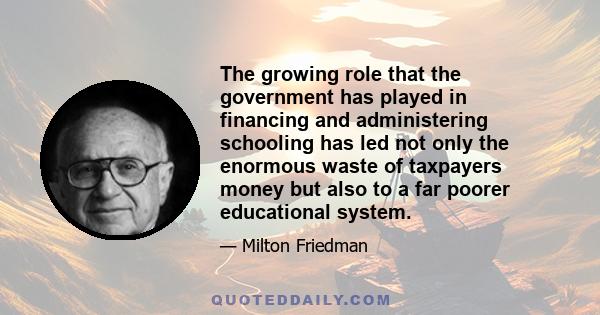 The growing role that the government has played in financing and administering schooling has led not only the enormous waste of taxpayers money but also to a far poorer educational system.