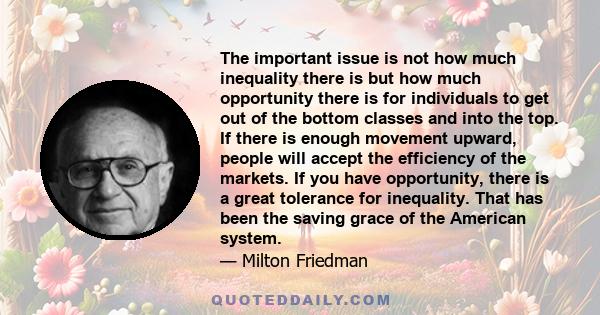 The important issue is not how much inequality there is but how much opportunity there is for individuals to get out of the bottom classes and into the top. If there is enough movement upward, people will accept the