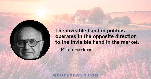 The invisible hand in politics operates in the opposite direction to the invisible hand in the market.