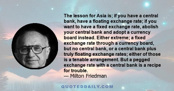 The lesson for Asia is; if you have a central bank, have a floating exchange rate; if you want to have a fixed exchange rate, abolish your central bank and adopt a currency board instead. Either extreme; a fixed