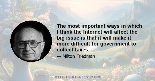 The most important ways in which I think the Internet will affect the big issue is that it will make it more difficult for government to collect taxes.