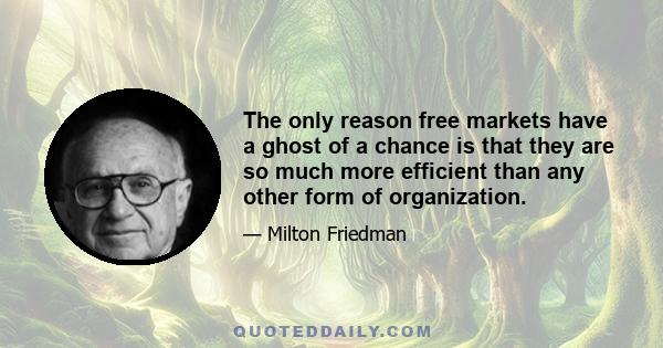 The only reason free markets have a ghost of a chance is that they are so much more efficient than any other form of organization.