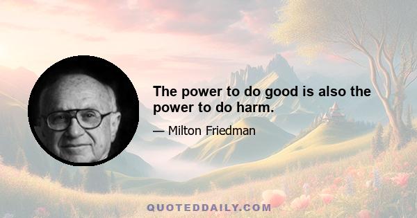 The power to do good is also the power to do harm.