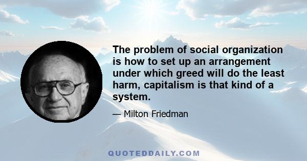 The problem of social organization is how to set up an arrangement under which greed will do the least harm, capitalism is that kind of a system.