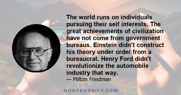 The world runs on individuals pursuing their self interests. The great achievements of civilization have not come from government bureaus. Einstein didn't construct his theory under order from a bureaucrat. Henry Ford