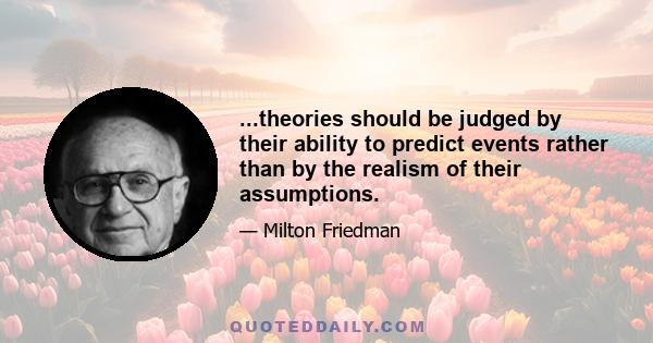 ...theories should be judged by their ability to predict events rather than by the realism of their assumptions.