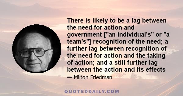 There is likely to be a lag between the need for action and government [an individual's or a team's] recognition of the need; a further lag between recognition of the need for action and the taking of action; and a