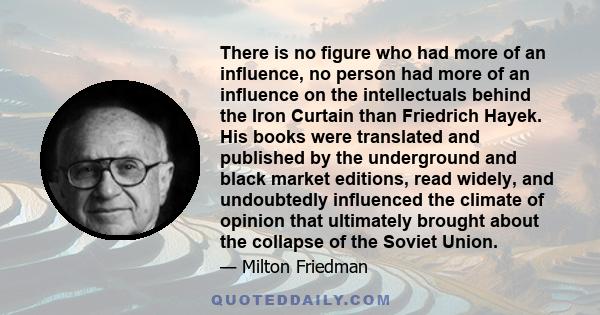 There is no figure who had more of an influence, no person had more of an influence on the intellectuals behind the Iron Curtain than Friedrich Hayek. His books were translated and published by the underground and black 