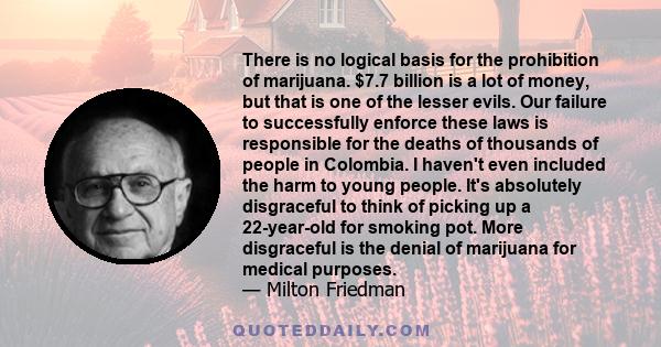 There is no logical basis for the prohibition of marijuana. $7.7 billion is a lot of money, but that is one of the lesser evils. Our failure to successfully enforce these laws is responsible for the deaths of thousands