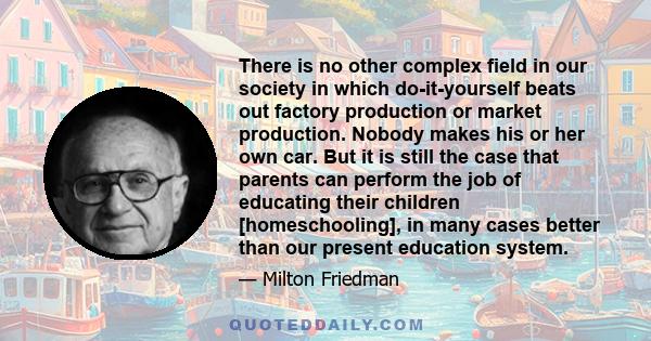 There is no other complex field in our society in which do-it-yourself beats out factory production or market production. Nobody makes his or her own car. But it is still the case that parents can perform the job of