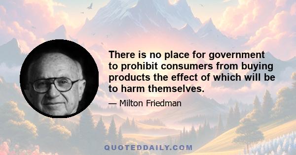 There is no place for government to prohibit consumers from buying products the effect of which will be to harm themselves.