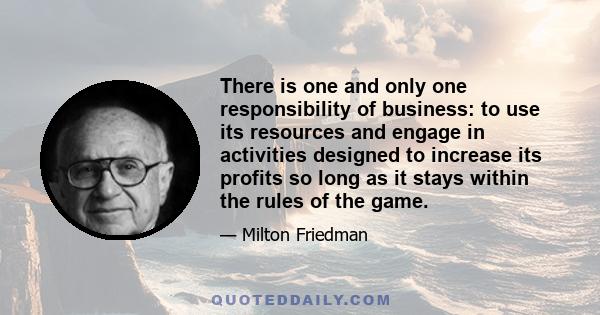 There is one and only one responsibility of business: to use its resources and engage in activities designed to increase its profits so long as it stays within the rules of the game.