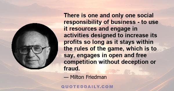 There is one and only one social responsibility of business - to use it resources and engage in activities designed to increase its profits so long as it stays within the rules of the game, which is to say, engages in