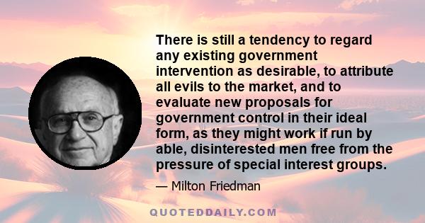 There is still a tendency to regard any existing government intervention as desirable, to attribute all evils to the market, and to evaluate new proposals for government control in their ideal form, as they might work