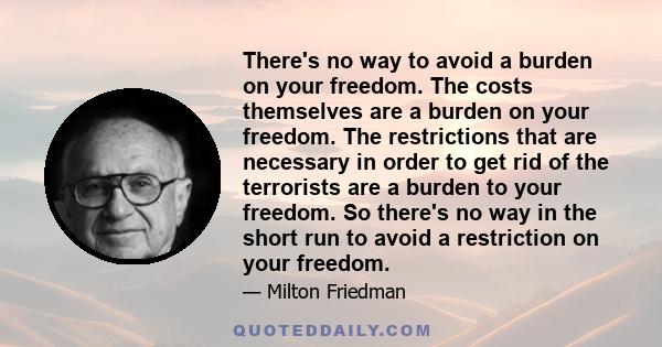 There's no way to avoid a burden on your freedom. The costs themselves are a burden on your freedom. The restrictions that are necessary in order to get rid of the terrorists are a burden to your freedom. So there's no