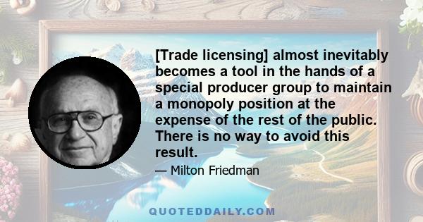 [Trade licensing] almost inevitably becomes a tool in the hands of a special producer group to maintain a monopoly position at the expense of the rest of the public. There is no way to avoid this result.