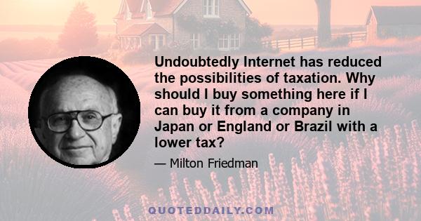 Undoubtedly Internet has reduced the possibilities of taxation. Why should I buy something here if I can buy it from a company in Japan or England or Brazil with a lower tax?