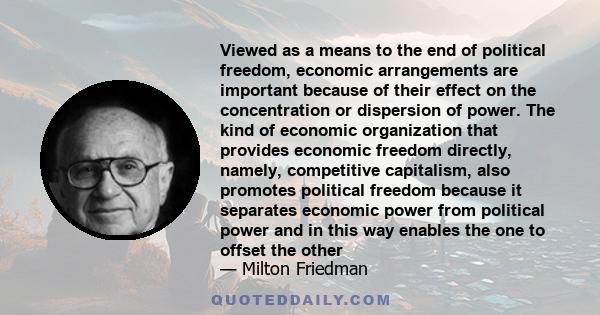 Viewed as a means to the end of political freedom, economic arrangements are important because of their effect on the concentration or dispersion of power. The kind of economic organization that provides economic