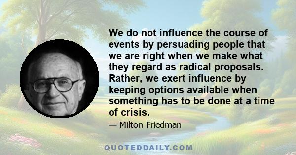 We do not influence the course of events by persuading people that we are right when we make what they regard as radical proposals. Rather, we exert influence by keeping options available when something has to be done