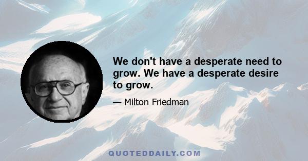 We don't have a desperate need to grow. We have a desperate desire to grow.